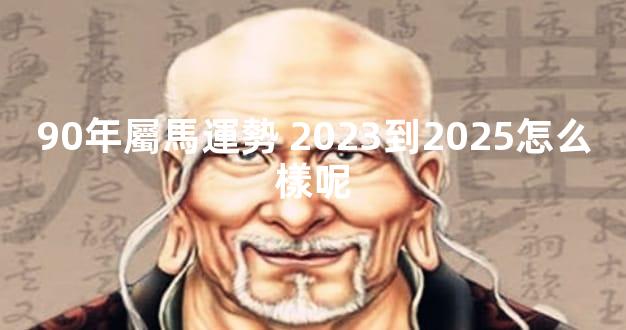 90年屬馬運勢 2023到2025怎么樣呢